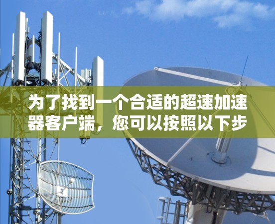 为了找到一个合适的超速加速器客户端，您可以按照以下步骤进行