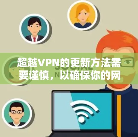 超越VPN的更新方法需要谨慎，以确保你的网络连接的安全性。以下是一些建议，但请注意，超越VPN主要是为了安全，而不是为了升级或更新。如果你确实使用了VPN，建议使用加密软件或通过应用程序进行配置