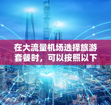在大流量机场选择旅游套餐时，可以按照以下步骤进行比较和选择