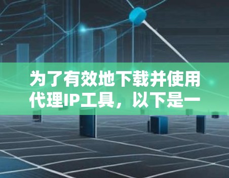 为了有效地下载并使用代理IP工具，以下是一些步骤性的指南