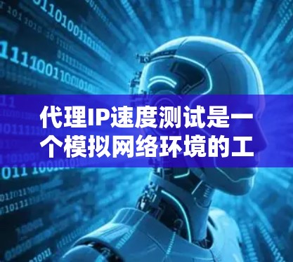 代理IP速度测试是一个模拟网络环境的工具，用于测试网站或服务器在特定IP地址下的传输速度。以下是逐步的演示指南