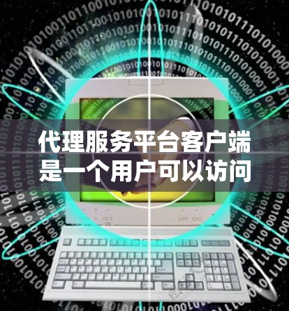 代理服务平台客户端是一个用户可以访问的平台，提供代理服务功能。以下是该客户端的详细信息