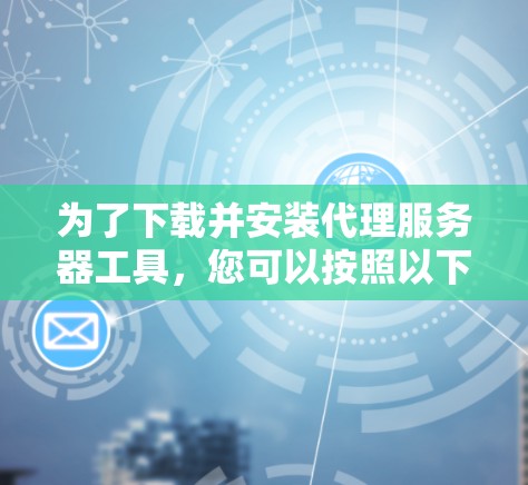 为了下载并安装代理服务器工具，您可以按照以下步骤进行