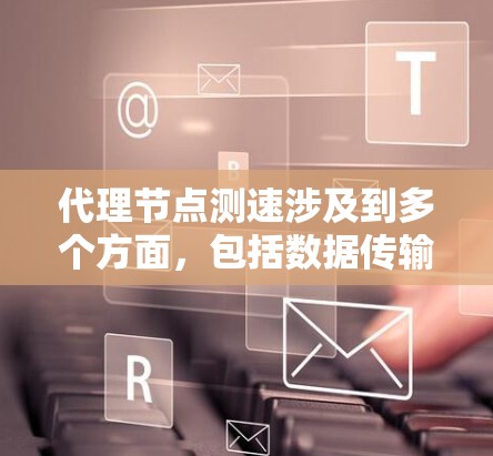 代理节点测速涉及到多个方面，包括数据传输、资源管理、网络可靠性以及性能监控等方面。以下是一些具体的方法和步骤，帮助解决这些问题