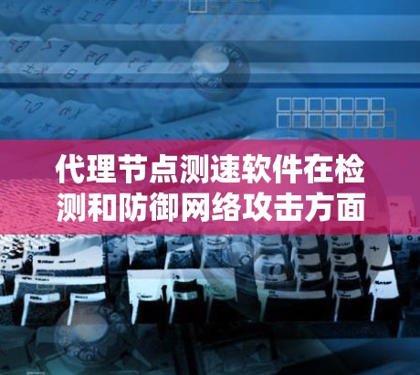 代理节点测速软件在检测和防御网络攻击方面扮演着关键角色，通过监控流量来识别潜在的攻击活动。以下是关于代理节点测速软件的详细总结