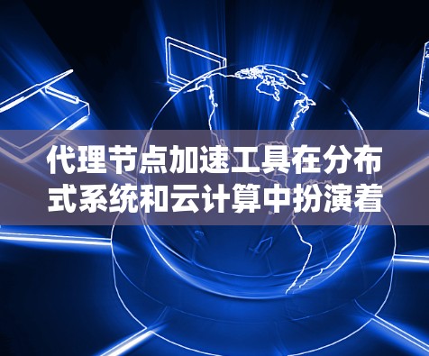 代理节点加速工具在分布式系统和云计算中扮演着关键角色，通过隔离请求和数据，显著提升了系统的性能和稳定性。以下是对代理节点加速工具的详细分析和使用指南