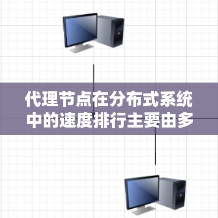 代理节点在分布式系统中的速度排行主要由多个因素影响，以下是一些关键点和评估标准
