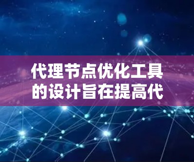 代理节点优化工具的设计旨在提高代理节点在处理请求时的效率，减少延迟和资源消耗。以下是设计和优化的关键步骤