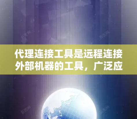 代理连接工具是远程连接外部机器的工具，广泛应用于开发、管理和远程操作等领域。以下是使用代理连接工具的步骤和总结