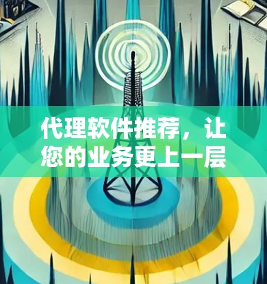 代理软件推荐，让您的业务更上一层楼