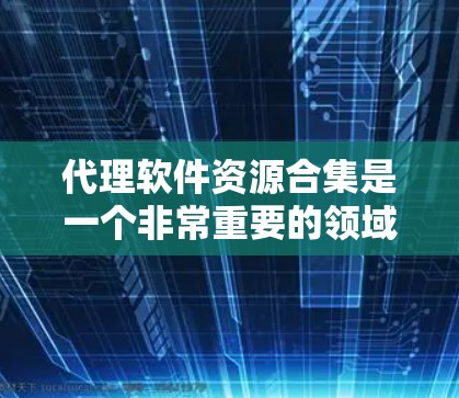 代理软件资源合集是一个非常重要的领域，涵盖了从测试工具到云服务到监控平台的多种软件资源。以下是该主题的详细整理