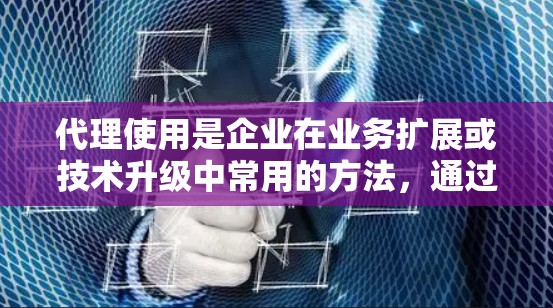 代理使用是企业在业务扩展或技术升级中常用的方法，通过将其业务从一个公司分配到另一个公司，以优化管理和降低成本。以下是对代理使用方法的详细分析和总结