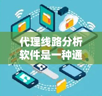 代理线路分析软件是一种通过分析代理线路的动态情况，帮助用户优化产品或服务的工具。以下是对代理线路分析软件的详细总结