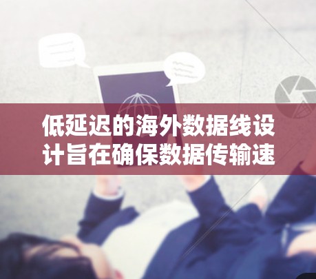 低延迟的海外数据线设计旨在确保数据传输速度快、稳定且可靠，以满足不同业务场景的需求。以下是对低延迟海外数据线的详细分类和建议