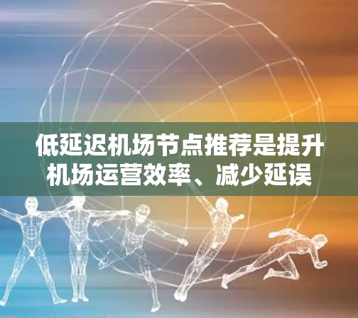 低延迟机场节点推荐是提升机场运营效率、减少延误的关键因素。以下是一些在低延迟方面表现较好的机场推荐，供参考