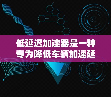 低延迟加速器是一种专为降低车辆加速延迟性而设计的科技产品，广泛应用于汽车驾驶领域。以下是对低延迟加速器的详细分析和推荐