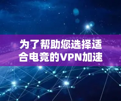 为了帮助您选择适合电竞的VPN加速服务，以下是一些综合考虑的因素和建议