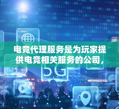 电竞代理服务是为玩家提供电竞相关服务的公司，帮助玩家规划比赛、了解周边产品和赛事动态。以下是一个有条理的总结