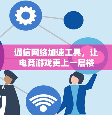 通信网络加速工具，让电竞游戏更上一层楼