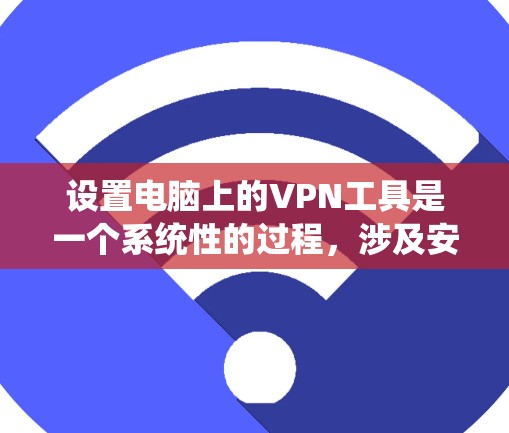 设置电脑上的VPN工具是一个系统性的过程，涉及安装、配置和使用多个部分。以下是一个分步指南，帮助你顺利进行