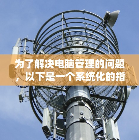 为了解决电脑管理的问题，以下是一个系统化的指南，帮助你选择和使用适合的电脑代理工具