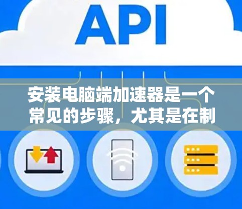 安装电脑端加速器是一个常见的步骤，尤其是在制作视频、游戏或处理大型文件时。以下是详细的安装步骤，帮助您轻松完成加速器的安装