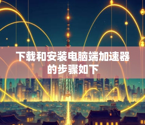 下载和安装电脑端加速器的步骤如下