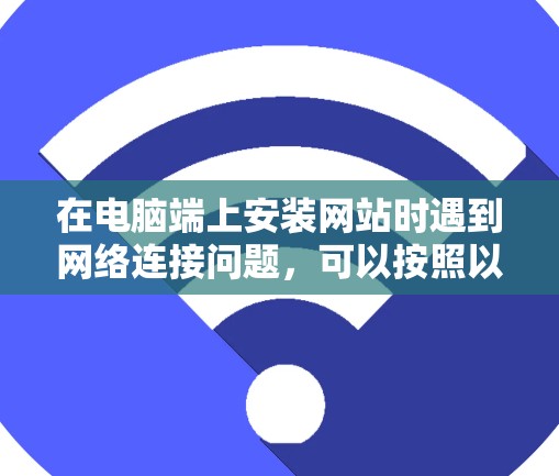 在电脑端上安装网站时遇到网络连接问题，可以按照以下步骤进行解决