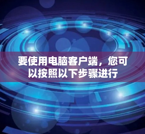 要使用电脑客户端，您可以按照以下步骤进行