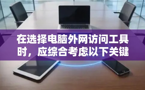 在选择电脑外网访问工具时，应综合考虑以下关键因素