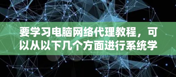 要学习电脑网络代理教程，可以从以下几个方面进行系统学习