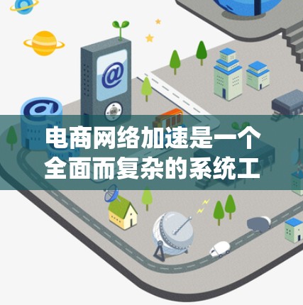 电商网络加速是一个全面而复杂的系统工程，涉及多方面的努力。以下是针对电商网络加速的详细解决方案