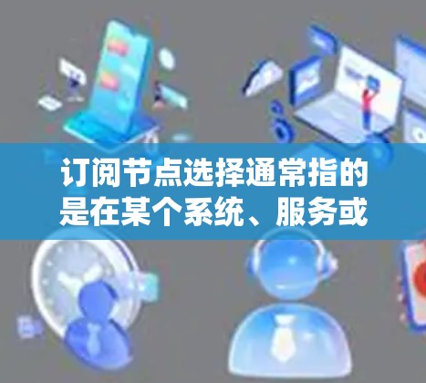 订阅节点选择通常指的是在某个系统、服务或协议中订阅节点，以访问特定的节点或管理节点的权限。以下是一些可能涉及订阅节点选择的方面
