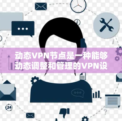 动态VPN节点是一种能够动态调整和管理的VPN设备，具有以下关键特点和优势