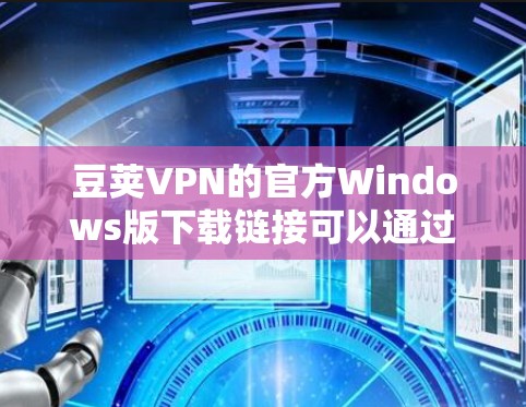 豆荚VPN的官方Windows版下载链接可以通过以下途径获取