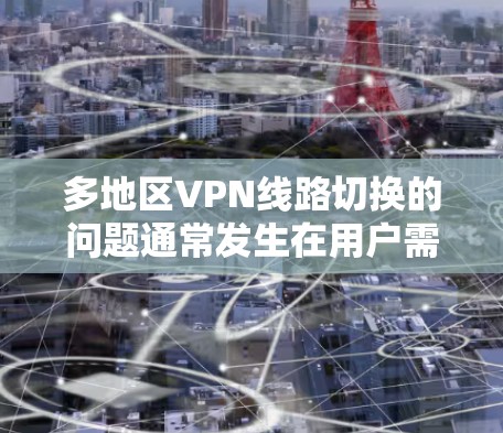 多地区VPN线路切换的问题通常发生在用户需要在不同的地区（如不同国家或地区的VPN服务）之间切换时。以下是解决此类问题的常见步骤和方法