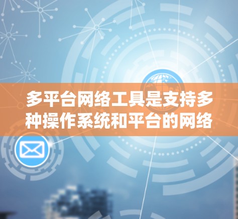 多平台网络工具是支持多种操作系统和平台的网络服务工具，旨在简化多平台网络环境的管理，提供灵活的网络功能和资源管理。以下是对多平台网络工具的详细总结