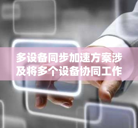多设备同步加速方案涉及将多个设备协同工作，优化资源利用和提高效率。以下是对这一问题的系统性分析和解决方案