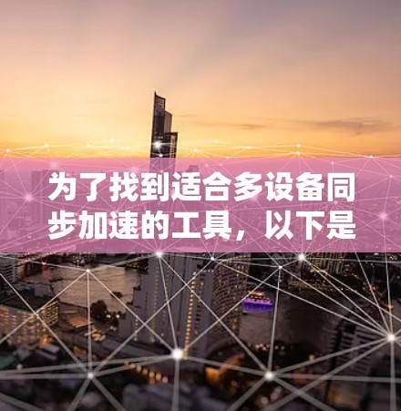 为了找到适合多设备同步加速的工具，以下是一些推荐，综合考虑设备情况、使用习惯、预算、社区支持、更新频率以及功能需求