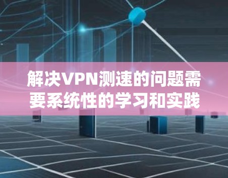 解决VPN测速的问题需要系统性的学习和实践，以下是一步步的解决方案
