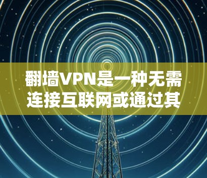 翻墙VPN是一种无需连接互联网或通过其他设备连接互联网的VPN，适合在无法访问网络或网络被封时访问内容。以下是一个清晰的步骤指南