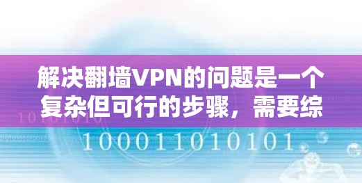 解决翻墙VPN的问题是一个复杂但可行的步骤，需要综合考虑多个因素。以下是一个结构化的解决方案指南