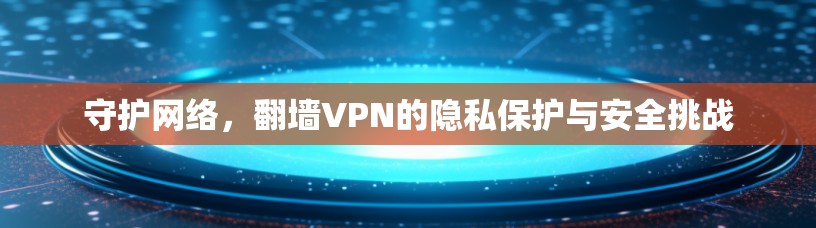 守护网络，翻墙VPN的隐私保护与安全挑战