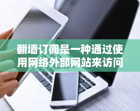 翻墙订阅是一种通过使用网络外部网站来访问内容的订阅方式。以下是一个详细体验总结，帮助您更好地了解这一订阅模式