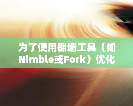 为了使用翻墙工具（如Nimble或Fork）优化延迟，可以按照以下步骤进行