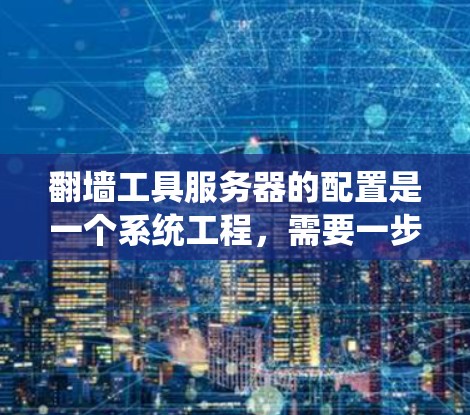 翻墙工具服务器的配置是一个系统工程，需要一步一步来。以下是一个详细且清晰的步骤指南，帮助您成功配置翻墙工具服务器