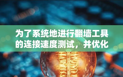 为了系统地进行翻墙工具的连接速度测试，并优化工具和防火墙设置，以下是一个详细的步骤指南