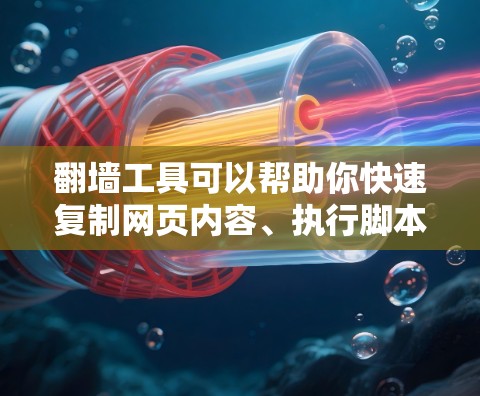翻墙工具可以帮助你快速复制网页内容、执行脚本、处理图片等，但需要注意工具的安全性和兼容性。以下是一些常见的翻墙工具推荐，根据你的需求和能力选择合适的工具