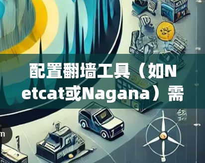 配置翻墙工具（如Netcat或Nagana）需要遵循以下步骤，帮助您绕过防火墙并访问外部服务器或连接到外部服务器
