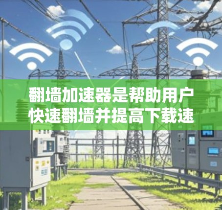 翻墙加速器是帮助用户快速翻墙并提高下载速度的工具。以下是详细的解决方案，包括选择工具、了解功能、比较优缺点以及考虑的因素